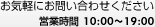 お気軽にお問い合わせください 営業時間 10:00～19:00